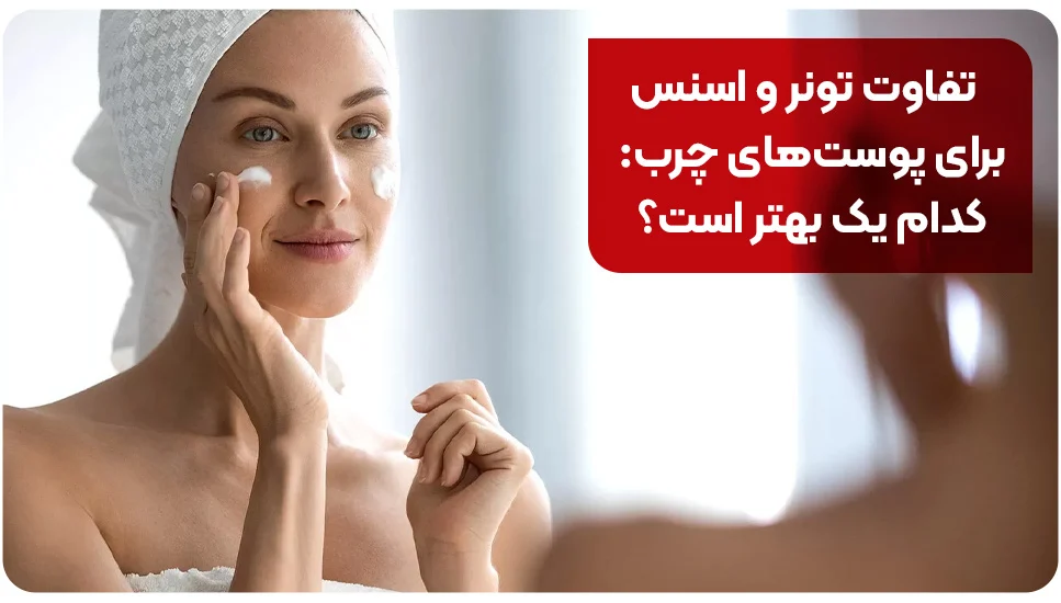 پوست تفاوت تونر و اسنس برای پوستهای چرب: کدام یک بهتر است؟